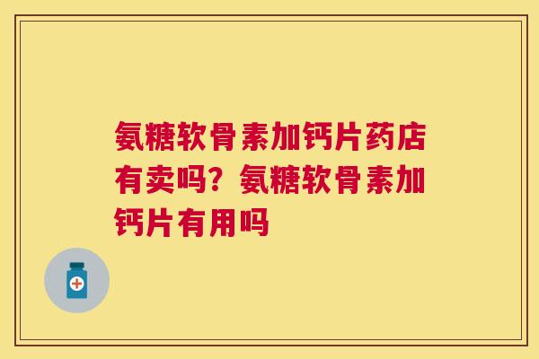 氨糖软骨素加钙片药店有卖吗？氨糖软骨素加钙片有用吗