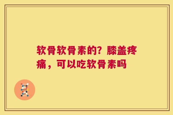 软骨软骨素的？膝盖疼痛，可以吃软骨素吗