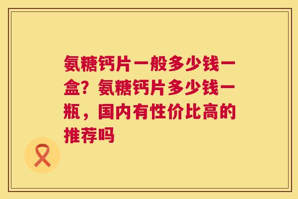 氨糖钙片一般多少钱一盒？氨糖钙片多少钱一瓶，国内有性价比高的推荐吗