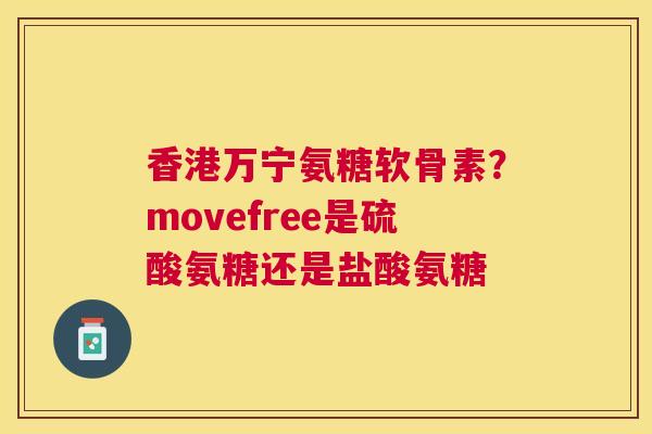 香港万宁氨糖软骨素？movefree是硫酸氨糖还是盐酸氨糖