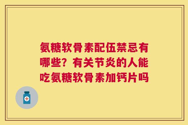 氨糖软骨素配伍禁忌有哪些?有关节炎的人能吃氨糖软骨素加钙片吗