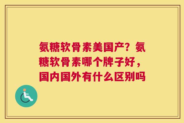 氨糖软骨素美国产?氨糖软骨素哪个牌子好,国内国外有什么区别吗 氨糖软骨素美国产?氨糖软骨素哪个牌子好,国内国外有什么区别吗