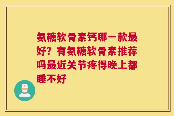 氨糖软骨素钙哪一款最好？有氨糖软骨素推荐吗最近关节疼得晚上都睡不好