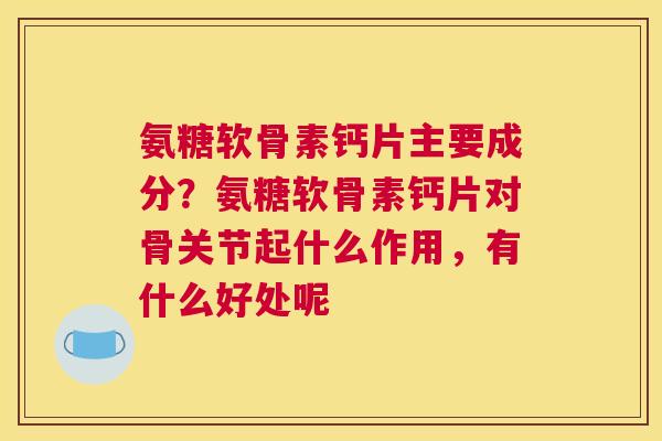 氨糖软骨素钙片主要成分？氨糖软骨素钙片对骨关节起什么作用，有什么好处呢