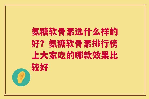 氨糖软骨素选什么样的好？氨糖软骨素排行榜上大家吃的哪款效果比较好