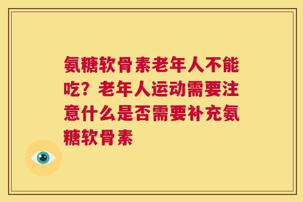氨糖软骨素老年人不能吃？老年人运动需要注意什么是否需要补充氨糖软骨素