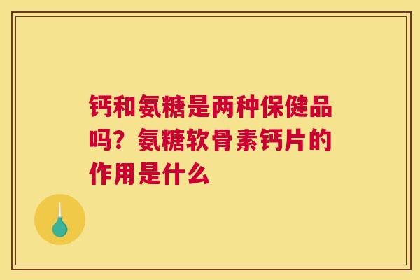钙和氨糖是两种保健品吗？氨糖软骨素钙片的作用是什么