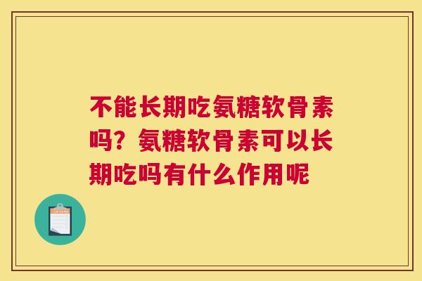 不能长期吃氨糖软骨素吗？氨糖软骨素可以长期吃吗有什么作用呢