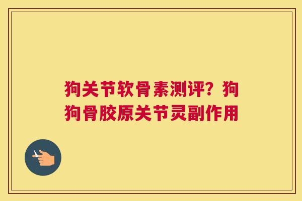 狗关节软骨素测评？狗狗骨胶原关节灵副作用