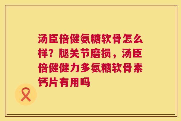 汤臣倍健氨糖软骨怎么样?腿关节磨损,汤臣倍健健力多氨糖软骨素钙片有用吗 汤臣倍健氨糖软骨怎么样?腿关节磨损,汤臣倍健健力多氨糖软骨素钙片有用吗