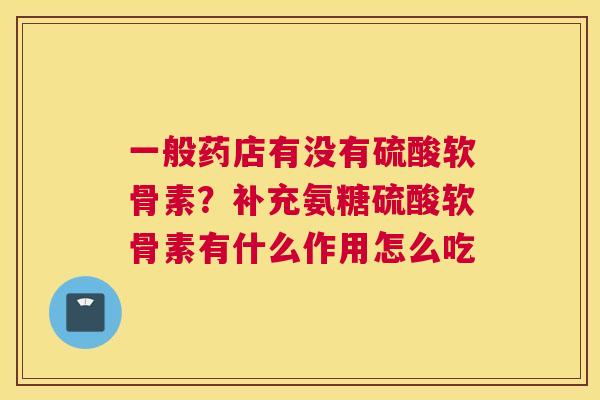 一般药店有没有硫酸软骨素？补充氨糖硫酸软骨素有什么作用怎么吃