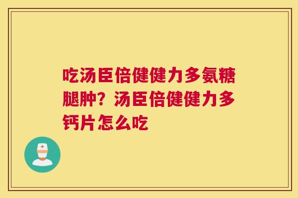 吃汤臣倍健健力多氨糖腿肿？汤臣倍健健力多钙片怎么吃