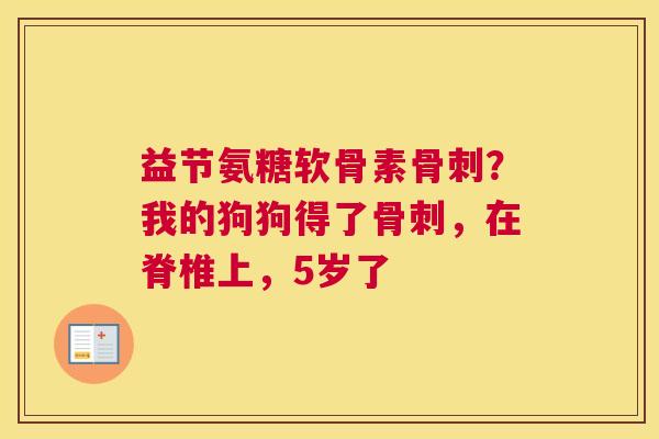 益节氨糖软骨素骨刺？我的狗狗得了骨刺，在脊椎上，5岁了