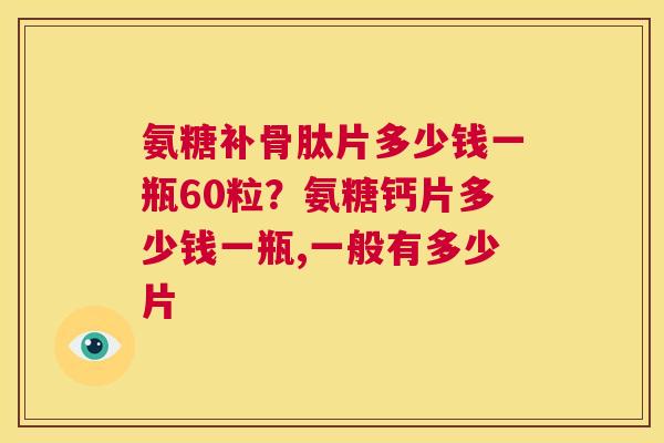 氨糖补骨肽片多少钱一瓶60粒?氨糖钙片多少钱一瓶,一般有多少片
