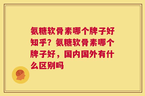 氨糖软骨素哪个牌子好知乎？氨糖软骨素哪个牌子好，国内国外有什么区别吗