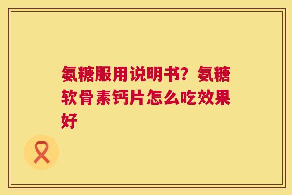 氨糖服用说明书？氨糖软骨素钙片怎么吃效果好