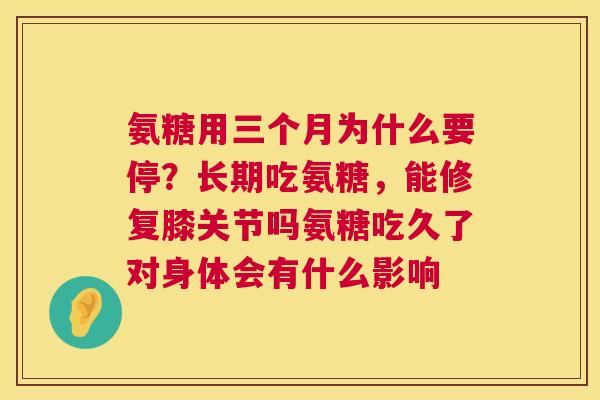 氨糖用三个月为什么要停?长期吃氨糖,能修复膝关节吗氨糖吃久了对身体会有什么影响 氨糖用三个月为什么要停?长期吃氨糖,能修复膝关节吗氨糖吃久了对身体会有什么影响