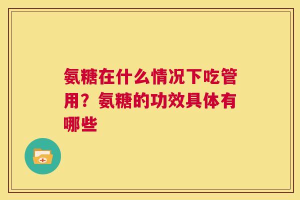 氨糖在什么情况下吃管用？氨糖的功效具体有哪些