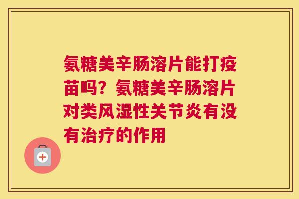 氨糖美辛肠溶片能打疫苗吗?氨糖美辛肠溶片对类风湿性关节炎有没有治疗的作用