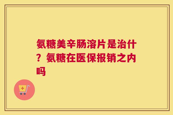 氨糖美辛肠溶片是治什？氨糖在医保报销之内吗