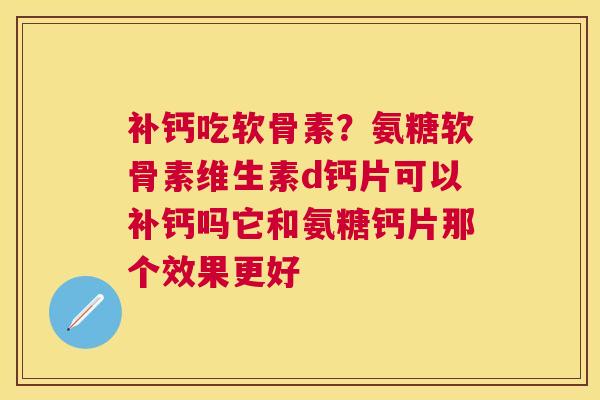 补钙吃软骨素？氨糖软骨素维生素d钙片可以补钙吗它和氨糖钙片那个效果更好