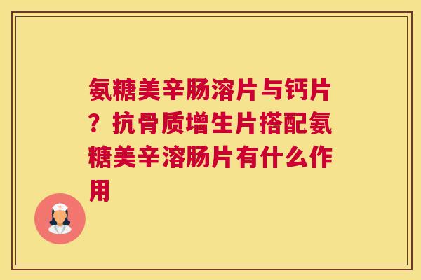 氨糖美辛肠溶片与钙片？抗骨质增生片搭配氨糖美辛溶肠片有什么作用
