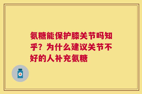 氨糖能保护膝关节吗知乎？为什么建议关节不好的人补充氨糖