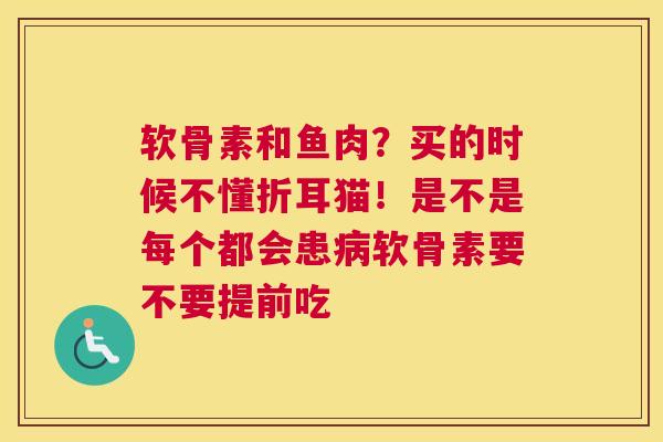 软骨素和鱼肉?买的时候不懂折耳猫!是不是每个都会患软骨素要不要提前吃 软骨素和鱼肉?买的时候不懂折耳猫!是不是每个都会患软骨素要不要提前吃