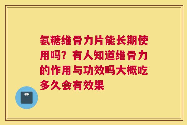 氨糖维骨力片能长期使用吗？有人知道维骨力的作用与功效吗大概吃多久会有效果