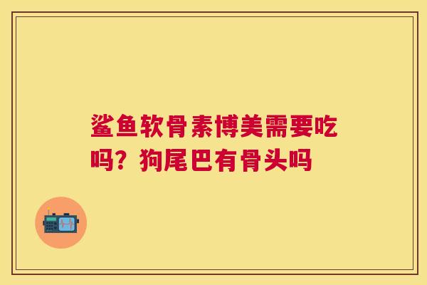 鲨鱼软骨素博美需要吃吗?狗尾巴有骨头吗 鲨鱼软骨素博美需要吃吗?狗尾巴有骨头吗
