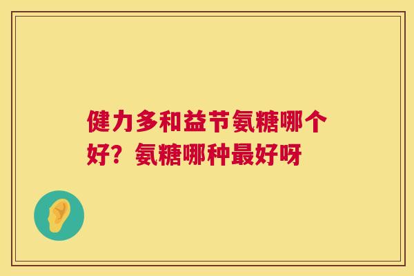 健力多和益节氨糖哪个好？氨糖哪种最好呀