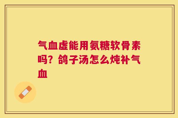 气血虚能用氨糖软骨素吗？鸽子汤怎么炖补气血