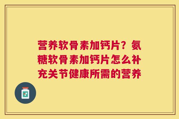 营养软骨素加钙片？氨糖软骨素加钙片怎么补充关节健康所需的营养