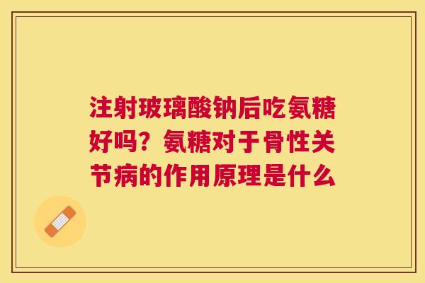 注射玻璃酸钠后吃氨糖好吗？氨糖对于骨性关节病的作用原理是什么