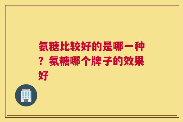 氨糖比较好的是哪一种？氨糖哪个牌子的效果好