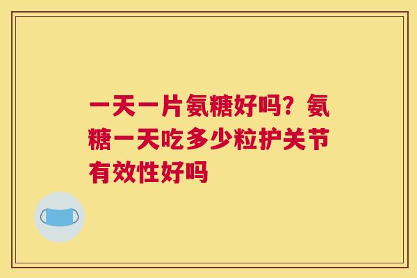 一天一片氨糖好吗？氨糖一天吃多少粒护关节有效性好吗