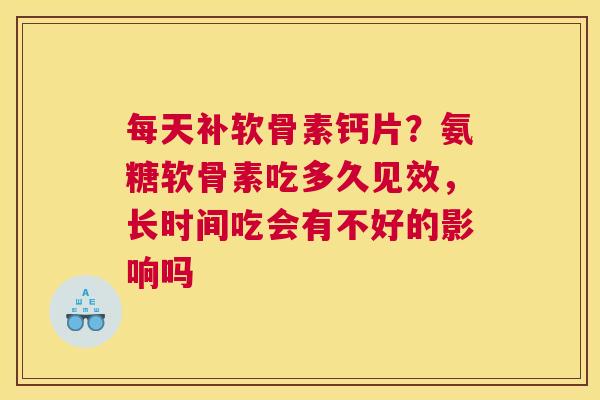 每天补软骨素钙片？氨糖软骨素吃多久见效，长时间吃会有不好的影响吗