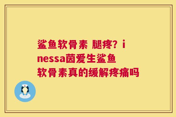 鲨鱼软骨素 腿疼？inessa茵爱生鲨鱼软骨素真的缓解疼痛吗