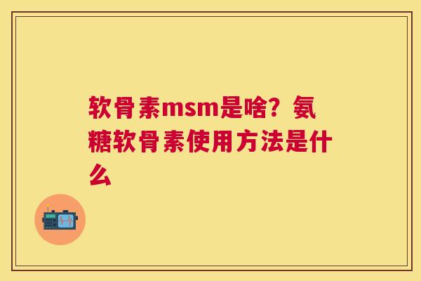 软骨素msm是啥？氨糖软骨素使用方法是什么