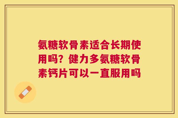 氨糖软骨素适合长期使用吗?健力多氨糖软骨素钙片可以一直服用吗 氨糖软骨素适合长期使用吗?健力多氨糖软骨素钙片可以一直服用吗