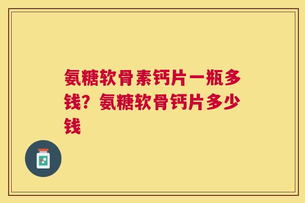 氨糖软骨素钙片一瓶多钱？氨糖软骨钙片多少钱