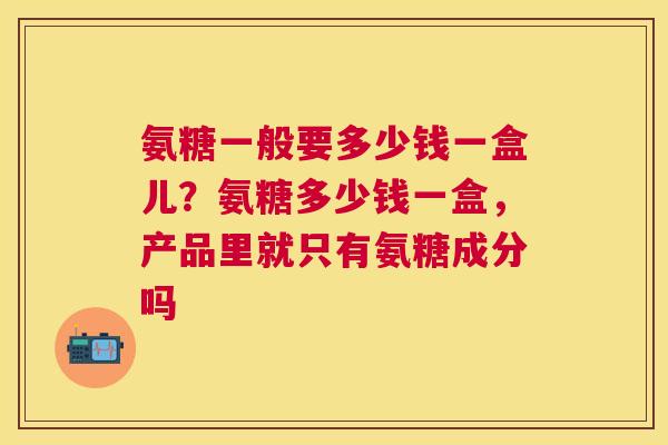 氨糖一般要多少钱一盒儿？氨糖多少钱一盒，产品里就只有氨糖成分吗