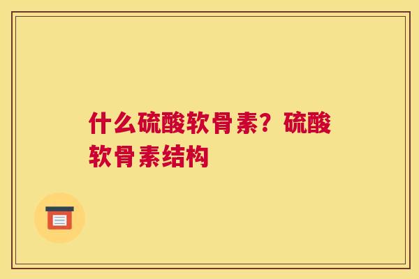 什么硫酸软骨素？硫酸软骨素结构