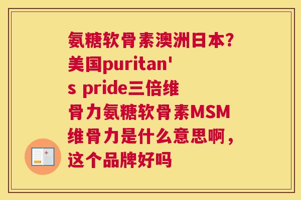 氨糖软骨素澳洲日本？美国puritan's pride三倍维骨力氨糖软骨素MSM维骨力是什么意思啊，这个品牌好吗