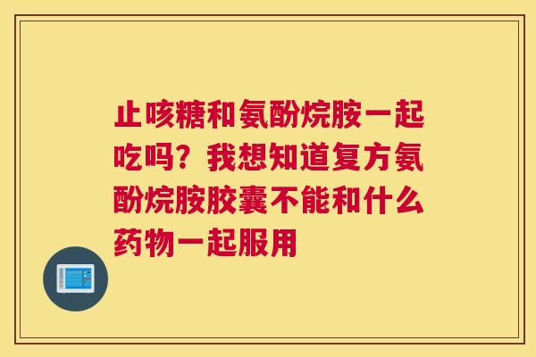 止咳糖和氨酚烷胺一起吃吗？我想知道复方氨酚烷胺胶囊不能和什么药物一起服用