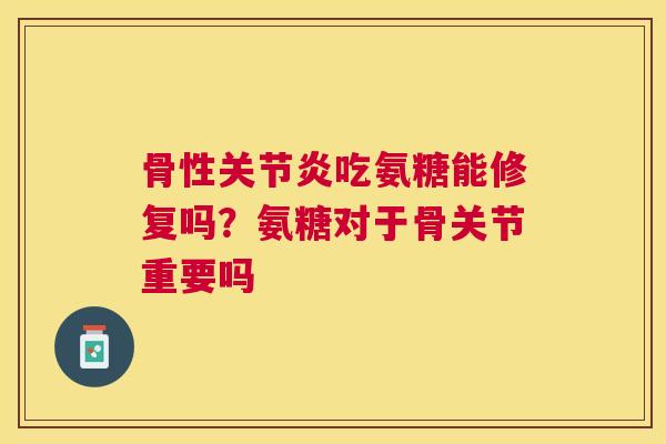 骨性关节炎吃氨糖能修复吗?氨糖对于骨关节重要吗
