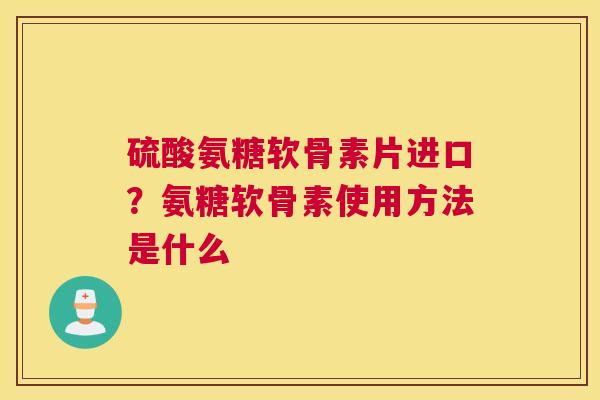 硫酸氨糖软骨素片进口？氨糖软骨素使用方法是什么