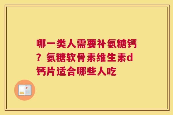 哪一类人需要补氨糖钙？氨糖软骨素维生素d钙片适合哪些人吃