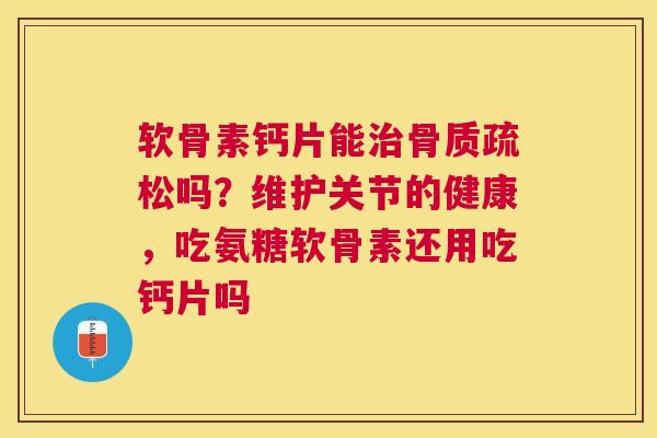 软骨素钙片能吗?维护关节的健康,吃氨糖软骨素还用吃钙片吗 软骨素钙片能吗?维护关节的健康,吃氨糖软骨素还用吃钙片吗