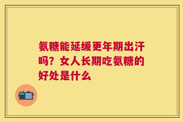 氨糖能延缓更年期出汗吗？女人长期吃氨糖的好处是什么
